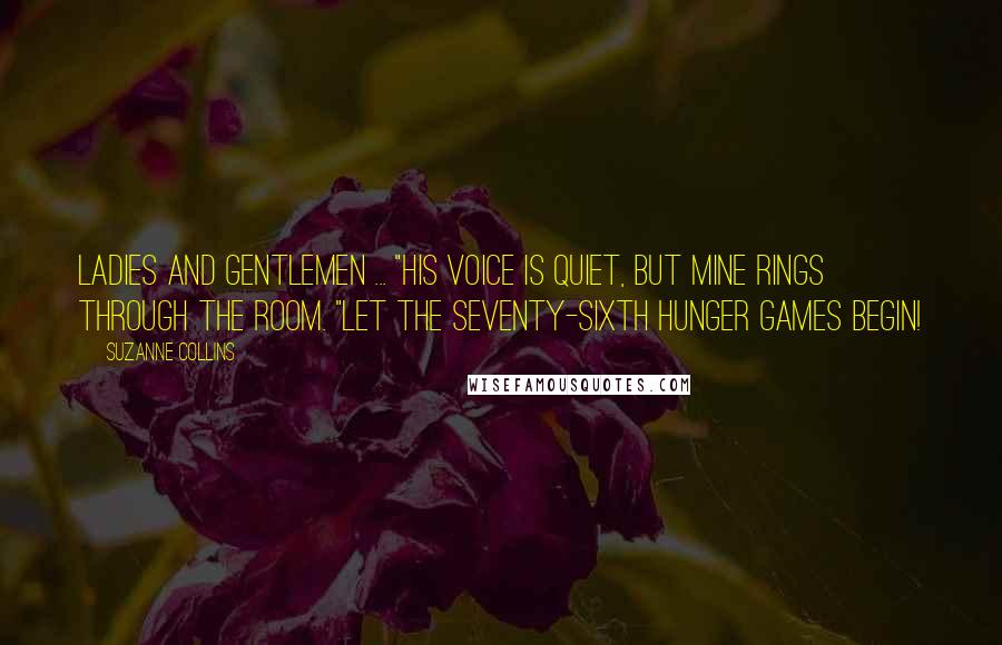 Suzanne Collins Quotes: Ladies and gentlemen ... "His voice is quiet, but mine rings through the room. "Let the Seventy-sixth Hunger Games begin!