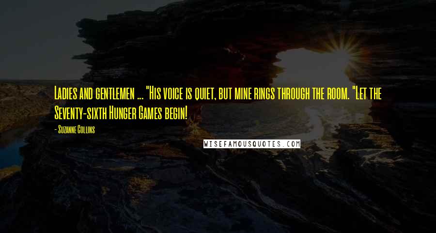 Suzanne Collins Quotes: Ladies and gentlemen ... "His voice is quiet, but mine rings through the room. "Let the Seventy-sixth Hunger Games begin!