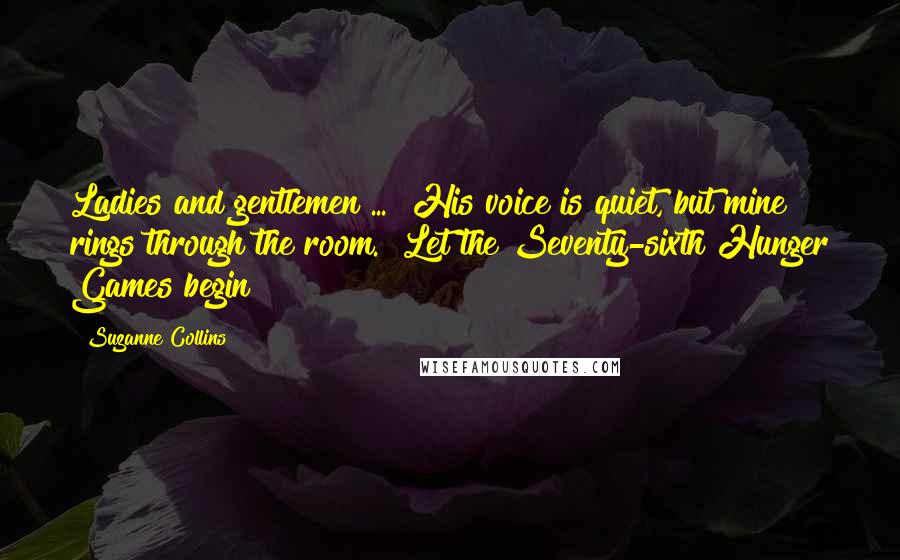 Suzanne Collins Quotes: Ladies and gentlemen ... "His voice is quiet, but mine rings through the room. "Let the Seventy-sixth Hunger Games begin!