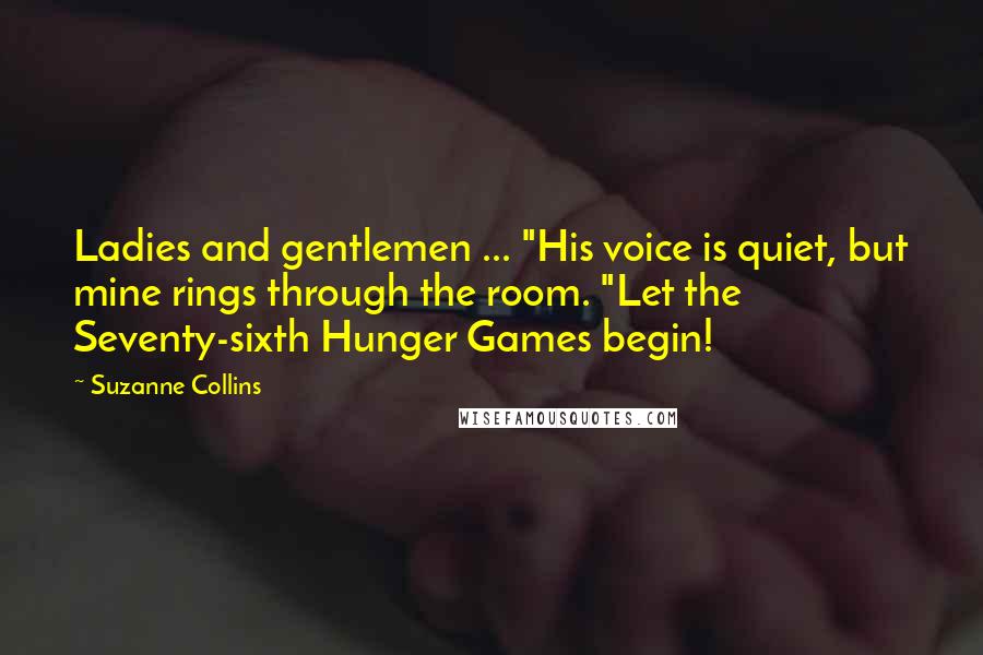 Suzanne Collins Quotes: Ladies and gentlemen ... "His voice is quiet, but mine rings through the room. "Let the Seventy-sixth Hunger Games begin!