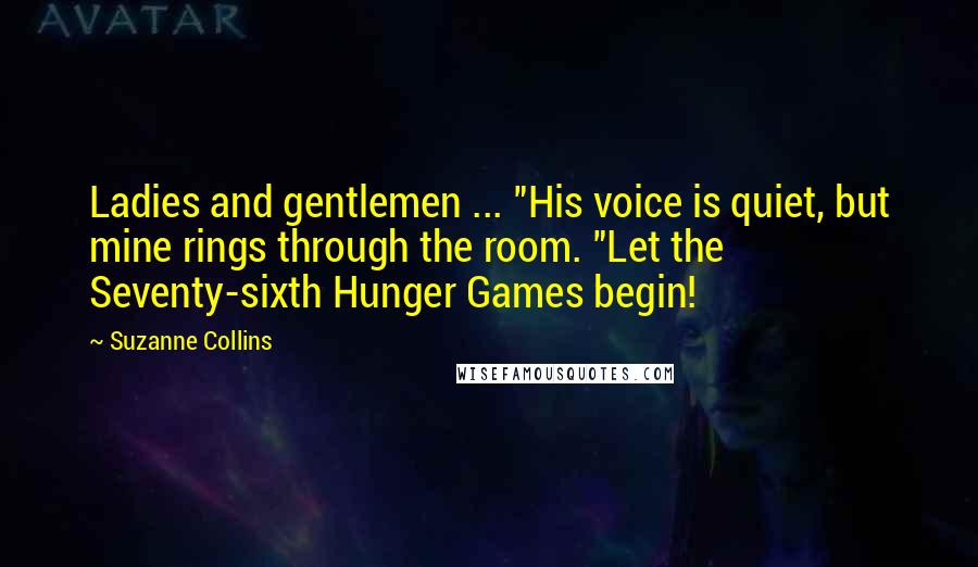 Suzanne Collins Quotes: Ladies and gentlemen ... "His voice is quiet, but mine rings through the room. "Let the Seventy-sixth Hunger Games begin!