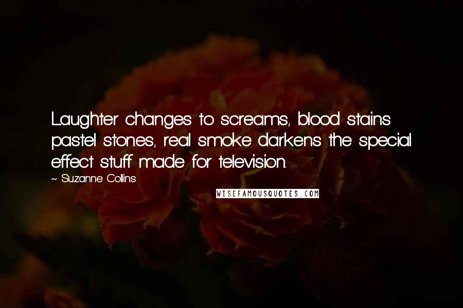 Suzanne Collins Quotes: Laughter changes to screams, blood stains pastel stones, real smoke darkens the special effect stuff made for television.