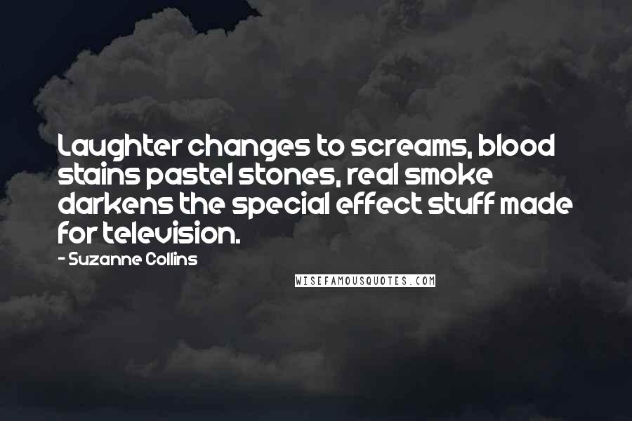 Suzanne Collins Quotes: Laughter changes to screams, blood stains pastel stones, real smoke darkens the special effect stuff made for television.