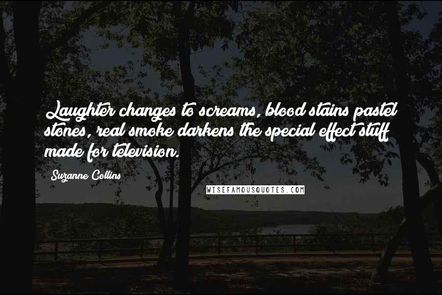 Suzanne Collins Quotes: Laughter changes to screams, blood stains pastel stones, real smoke darkens the special effect stuff made for television.