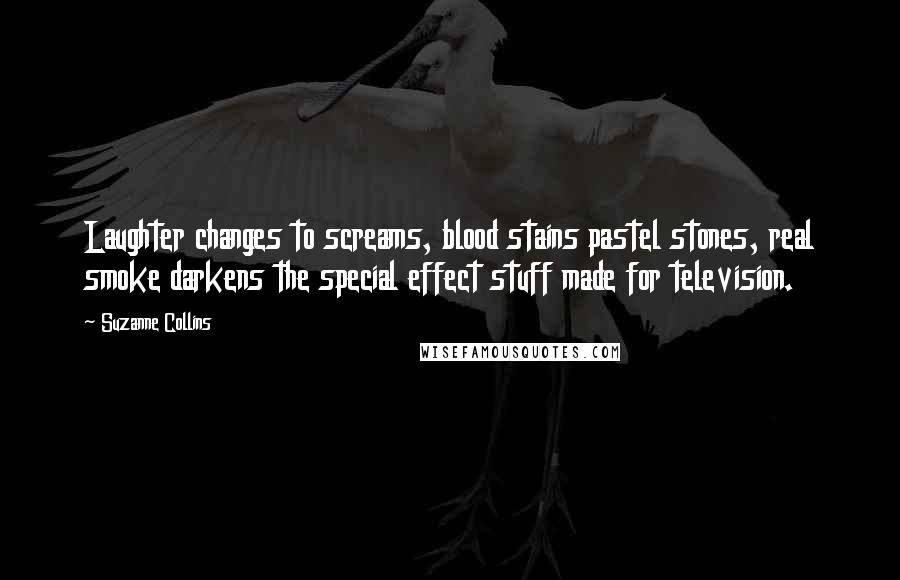 Suzanne Collins Quotes: Laughter changes to screams, blood stains pastel stones, real smoke darkens the special effect stuff made for television.