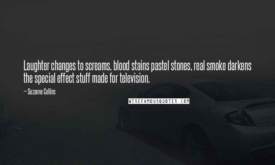 Suzanne Collins Quotes: Laughter changes to screams, blood stains pastel stones, real smoke darkens the special effect stuff made for television.