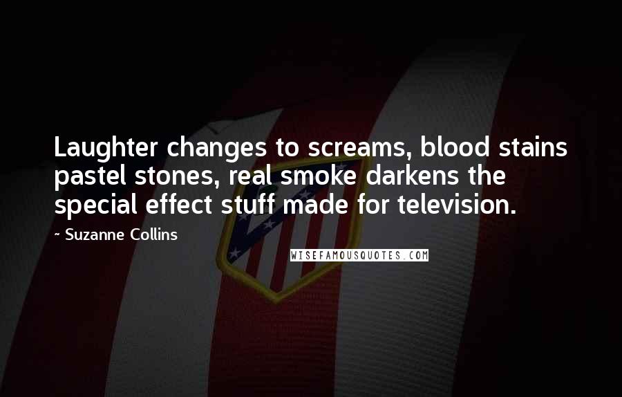 Suzanne Collins Quotes: Laughter changes to screams, blood stains pastel stones, real smoke darkens the special effect stuff made for television.