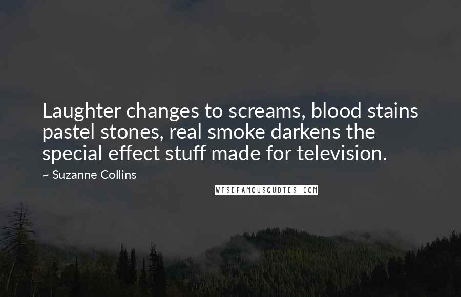 Suzanne Collins Quotes: Laughter changes to screams, blood stains pastel stones, real smoke darkens the special effect stuff made for television.