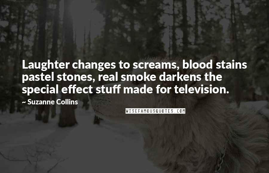 Suzanne Collins Quotes: Laughter changes to screams, blood stains pastel stones, real smoke darkens the special effect stuff made for television.