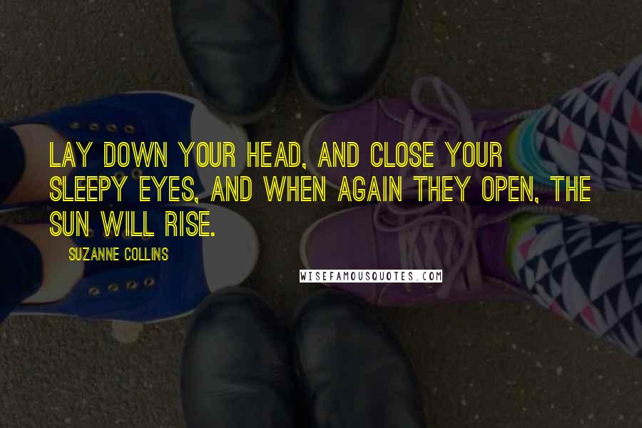 Suzanne Collins Quotes: Lay down your head, and close your sleepy eyes, and when again they open, the sun will rise.