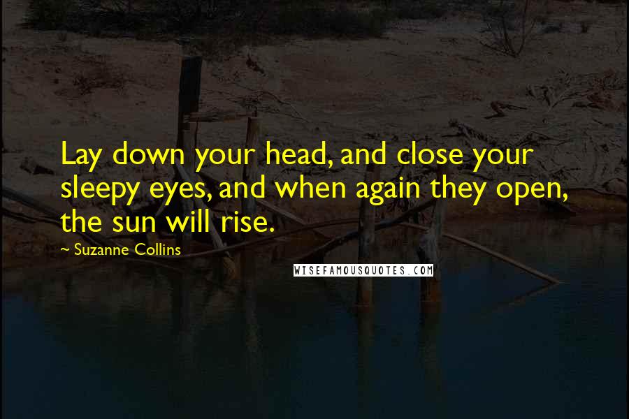 Suzanne Collins Quotes: Lay down your head, and close your sleepy eyes, and when again they open, the sun will rise.