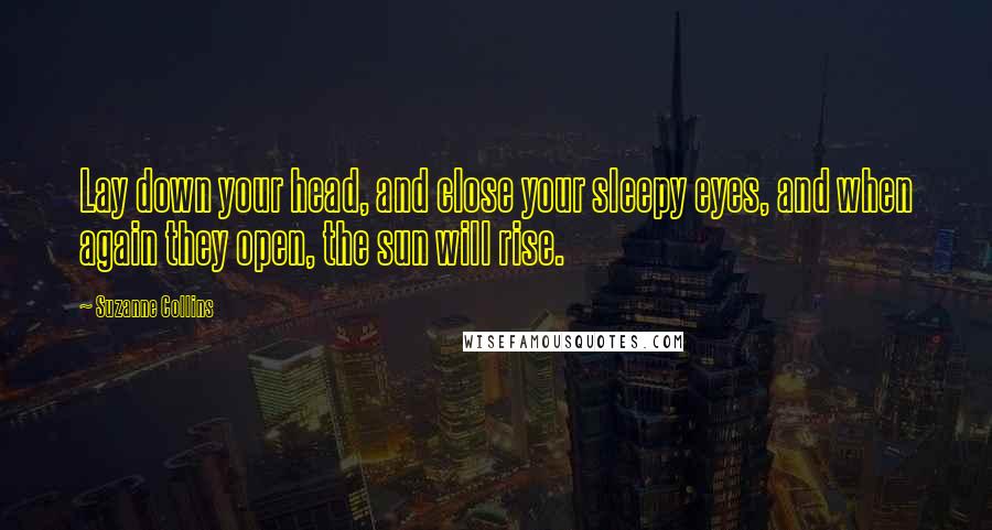 Suzanne Collins Quotes: Lay down your head, and close your sleepy eyes, and when again they open, the sun will rise.