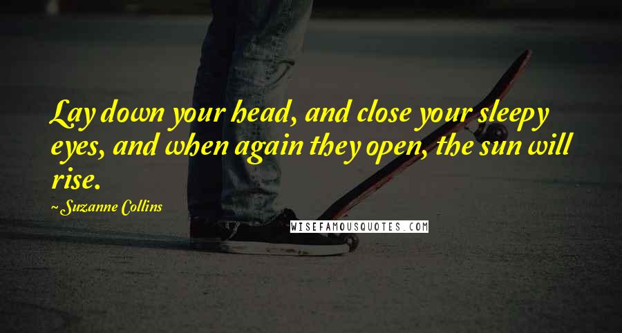 Suzanne Collins Quotes: Lay down your head, and close your sleepy eyes, and when again they open, the sun will rise.