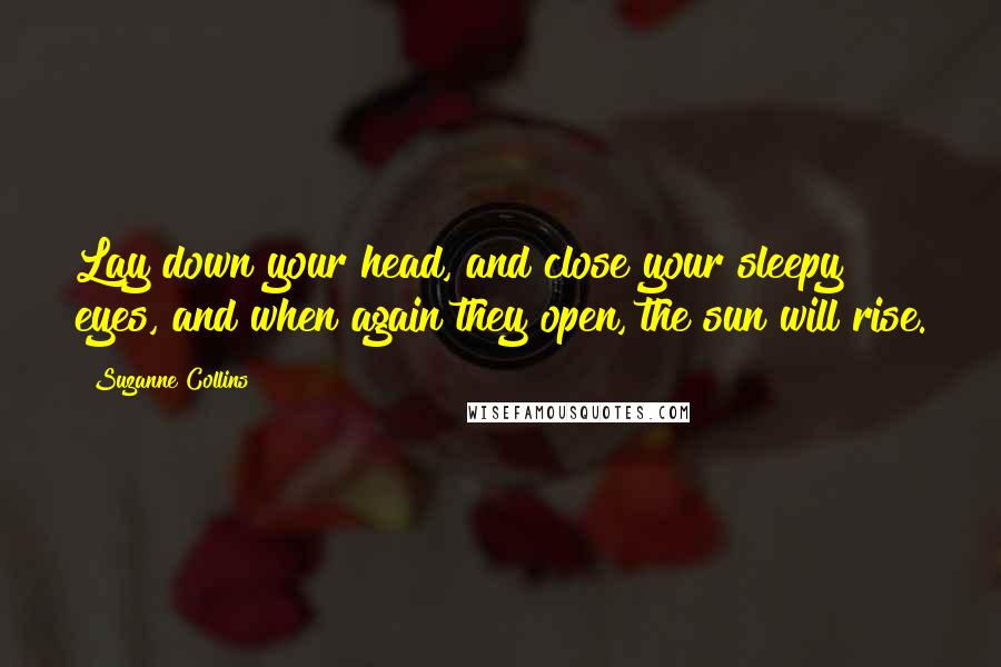Suzanne Collins Quotes: Lay down your head, and close your sleepy eyes, and when again they open, the sun will rise.