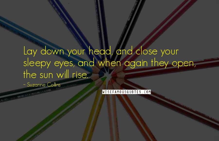 Suzanne Collins Quotes: Lay down your head, and close your sleepy eyes, and when again they open, the sun will rise.