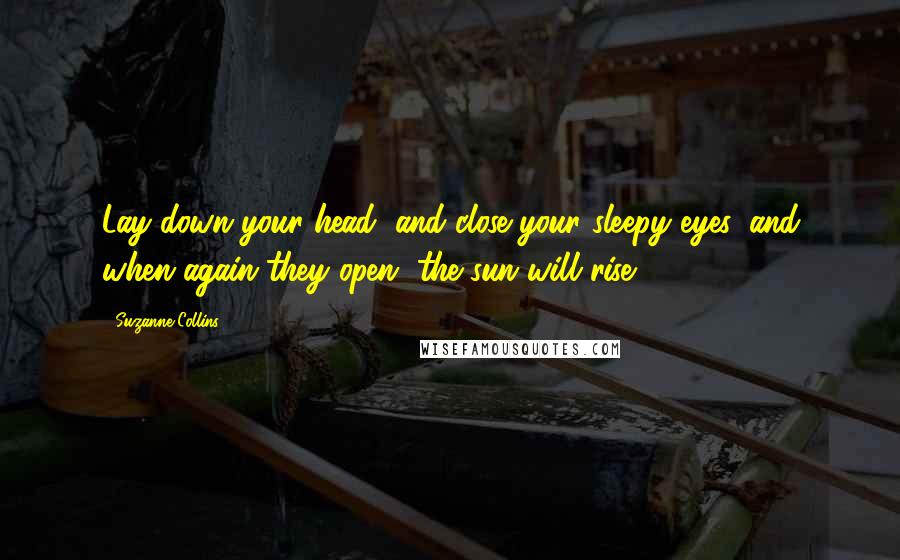 Suzanne Collins Quotes: Lay down your head, and close your sleepy eyes, and when again they open, the sun will rise.
