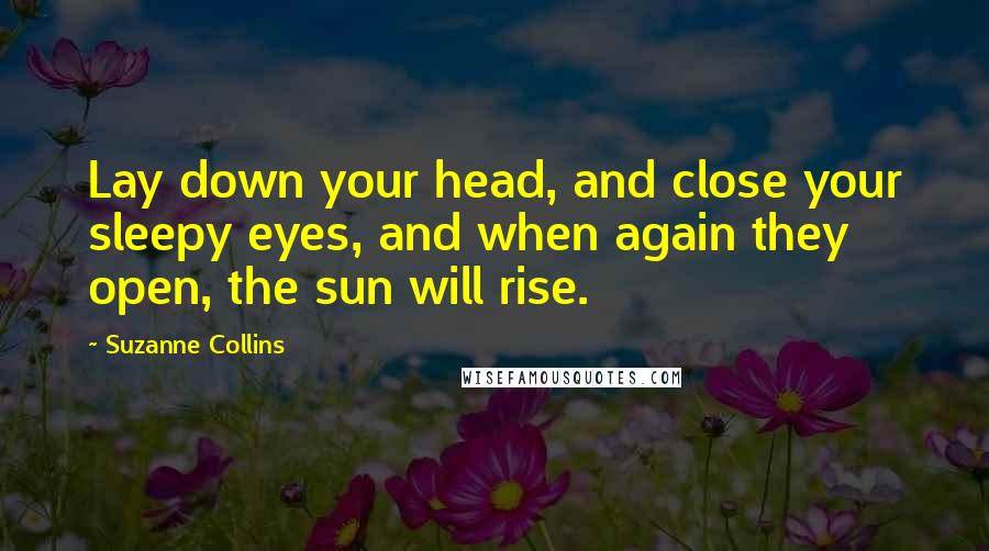 Suzanne Collins Quotes: Lay down your head, and close your sleepy eyes, and when again they open, the sun will rise.