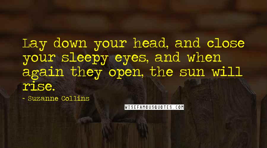 Suzanne Collins Quotes: Lay down your head, and close your sleepy eyes, and when again they open, the sun will rise.