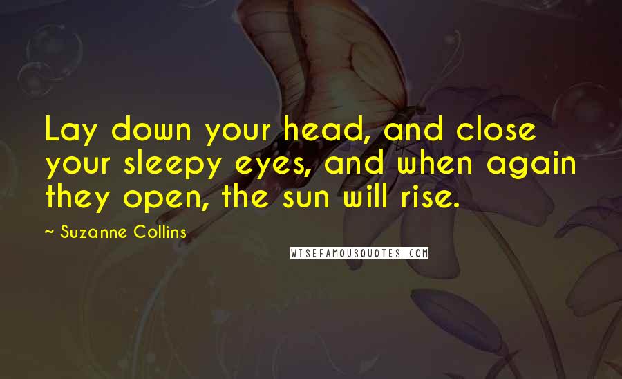 Suzanne Collins Quotes: Lay down your head, and close your sleepy eyes, and when again they open, the sun will rise.