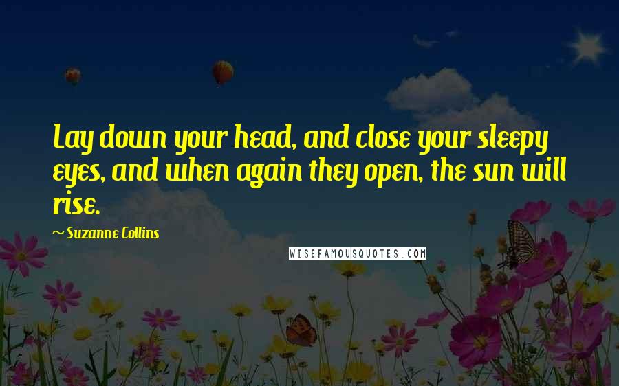 Suzanne Collins Quotes: Lay down your head, and close your sleepy eyes, and when again they open, the sun will rise.