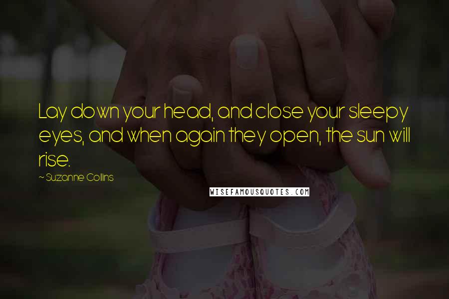 Suzanne Collins Quotes: Lay down your head, and close your sleepy eyes, and when again they open, the sun will rise.