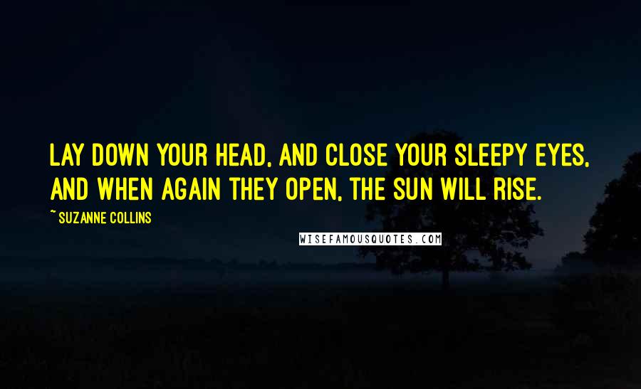Suzanne Collins Quotes: Lay down your head, and close your sleepy eyes, and when again they open, the sun will rise.
