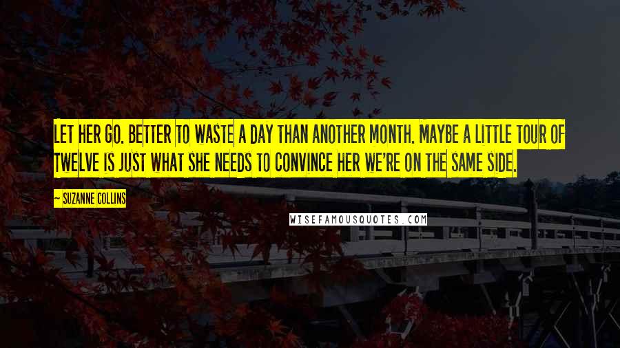 Suzanne Collins Quotes: Let her go. Better to waste a day than another month. Maybe a little tour of Twelve is just what she needs to convince her we're on the same side.