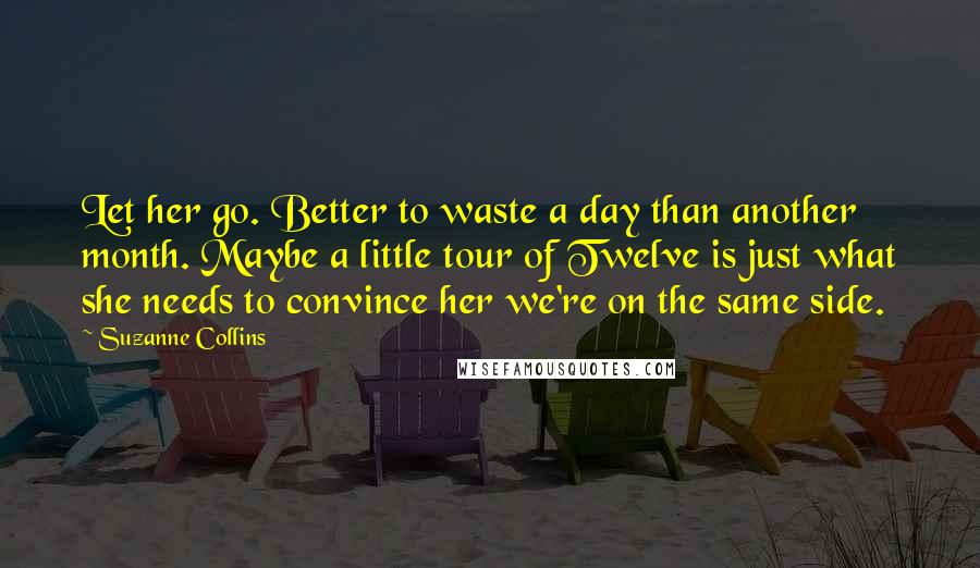 Suzanne Collins Quotes: Let her go. Better to waste a day than another month. Maybe a little tour of Twelve is just what she needs to convince her we're on the same side.