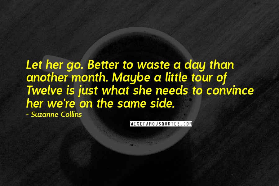 Suzanne Collins Quotes: Let her go. Better to waste a day than another month. Maybe a little tour of Twelve is just what she needs to convince her we're on the same side.