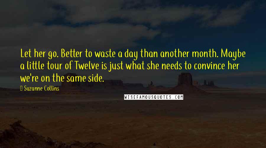 Suzanne Collins Quotes: Let her go. Better to waste a day than another month. Maybe a little tour of Twelve is just what she needs to convince her we're on the same side.