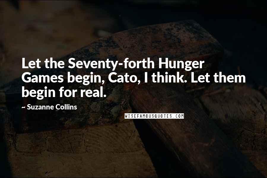 Suzanne Collins Quotes: Let the Seventy-forth Hunger Games begin, Cato, I think. Let them begin for real.