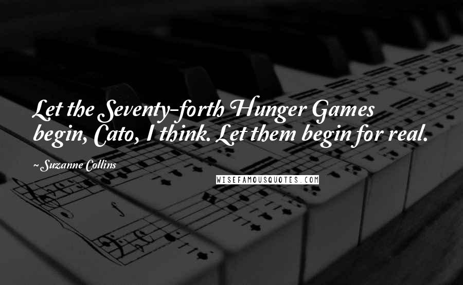 Suzanne Collins Quotes: Let the Seventy-forth Hunger Games begin, Cato, I think. Let them begin for real.