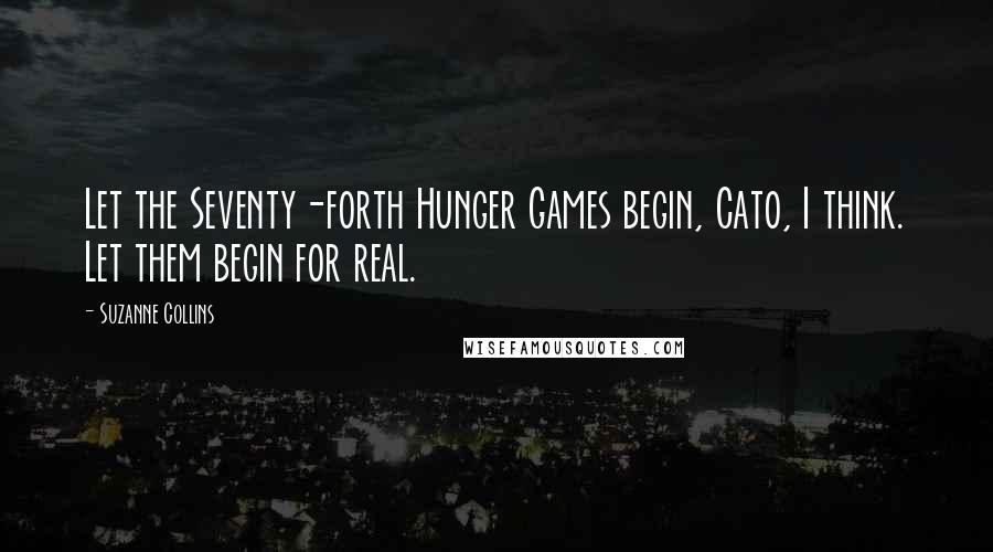 Suzanne Collins Quotes: Let the Seventy-forth Hunger Games begin, Cato, I think. Let them begin for real.