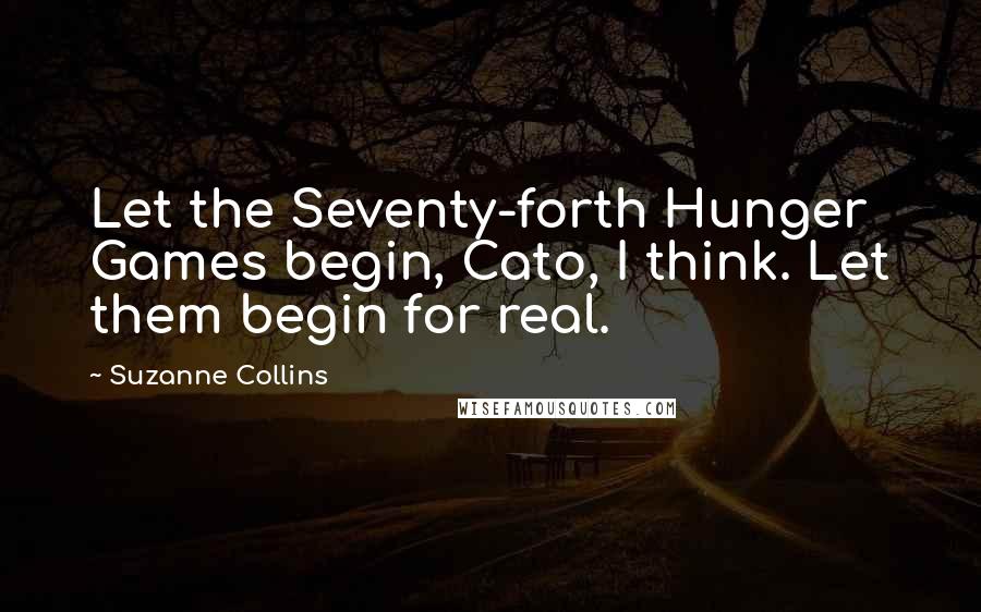 Suzanne Collins Quotes: Let the Seventy-forth Hunger Games begin, Cato, I think. Let them begin for real.