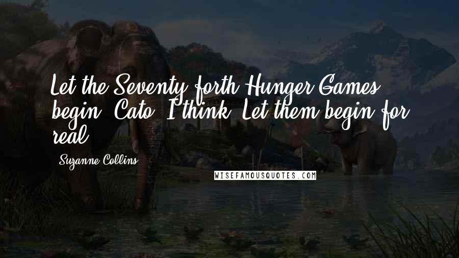 Suzanne Collins Quotes: Let the Seventy-forth Hunger Games begin, Cato, I think. Let them begin for real.