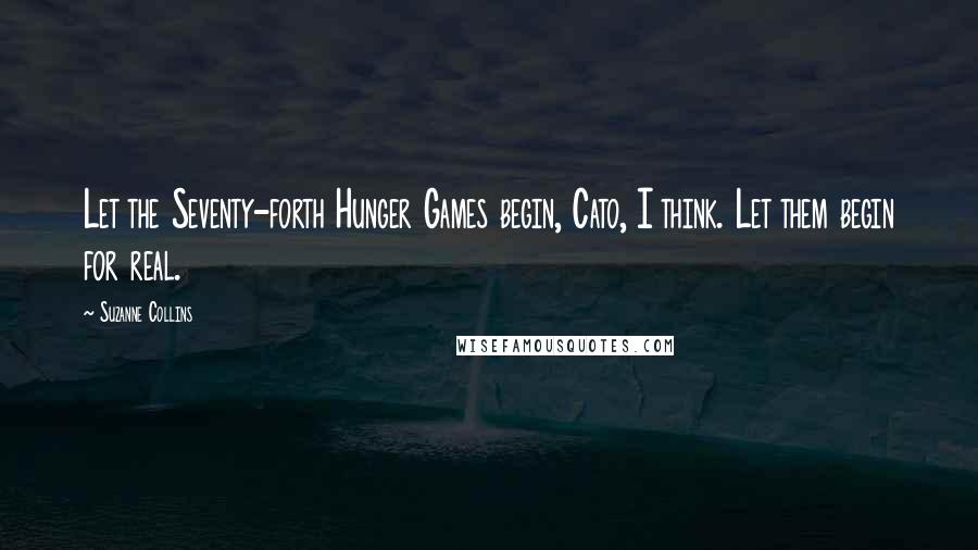 Suzanne Collins Quotes: Let the Seventy-forth Hunger Games begin, Cato, I think. Let them begin for real.