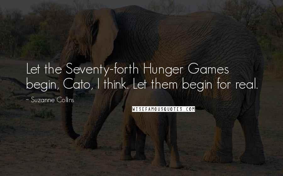 Suzanne Collins Quotes: Let the Seventy-forth Hunger Games begin, Cato, I think. Let them begin for real.