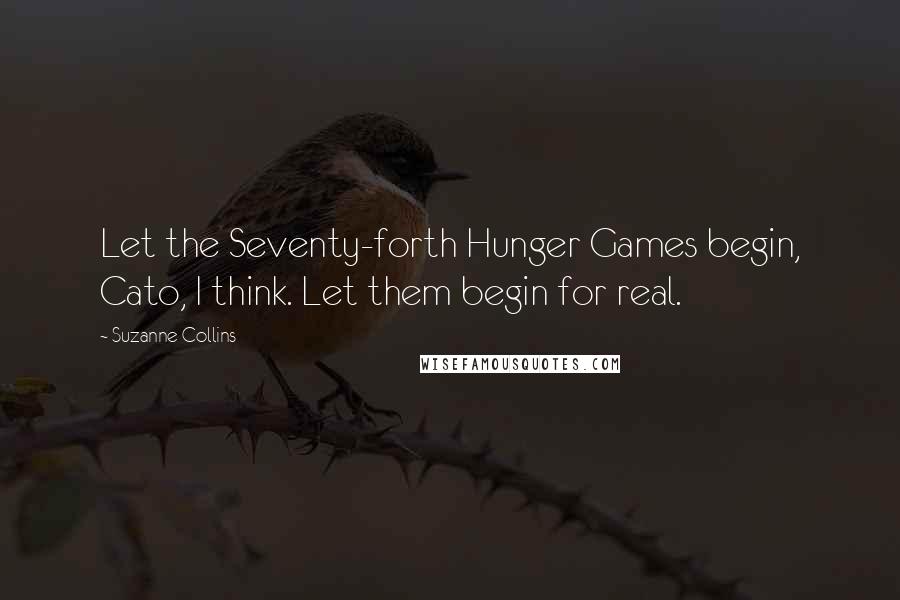 Suzanne Collins Quotes: Let the Seventy-forth Hunger Games begin, Cato, I think. Let them begin for real.