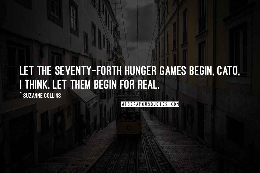 Suzanne Collins Quotes: Let the Seventy-forth Hunger Games begin, Cato, I think. Let them begin for real.