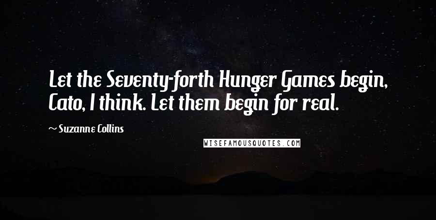 Suzanne Collins Quotes: Let the Seventy-forth Hunger Games begin, Cato, I think. Let them begin for real.