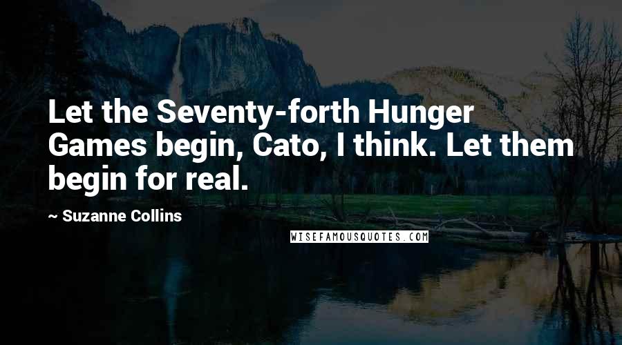 Suzanne Collins Quotes: Let the Seventy-forth Hunger Games begin, Cato, I think. Let them begin for real.