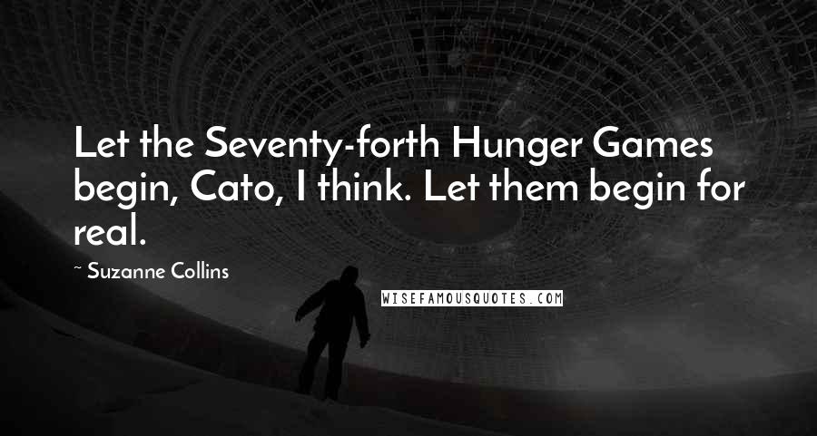 Suzanne Collins Quotes: Let the Seventy-forth Hunger Games begin, Cato, I think. Let them begin for real.