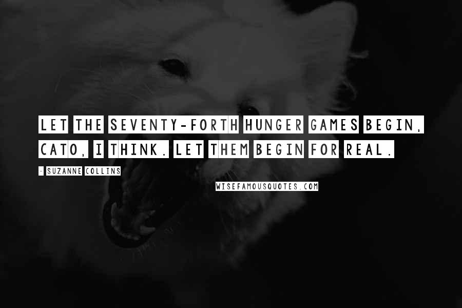 Suzanne Collins Quotes: Let the Seventy-forth Hunger Games begin, Cato, I think. Let them begin for real.