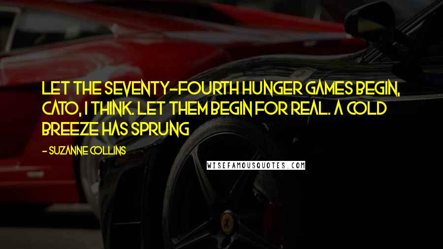 Suzanne Collins Quotes: Let the Seventy-fourth Hunger Games begin, Cato, I think. Let them begin for real. A cold breeze has sprung