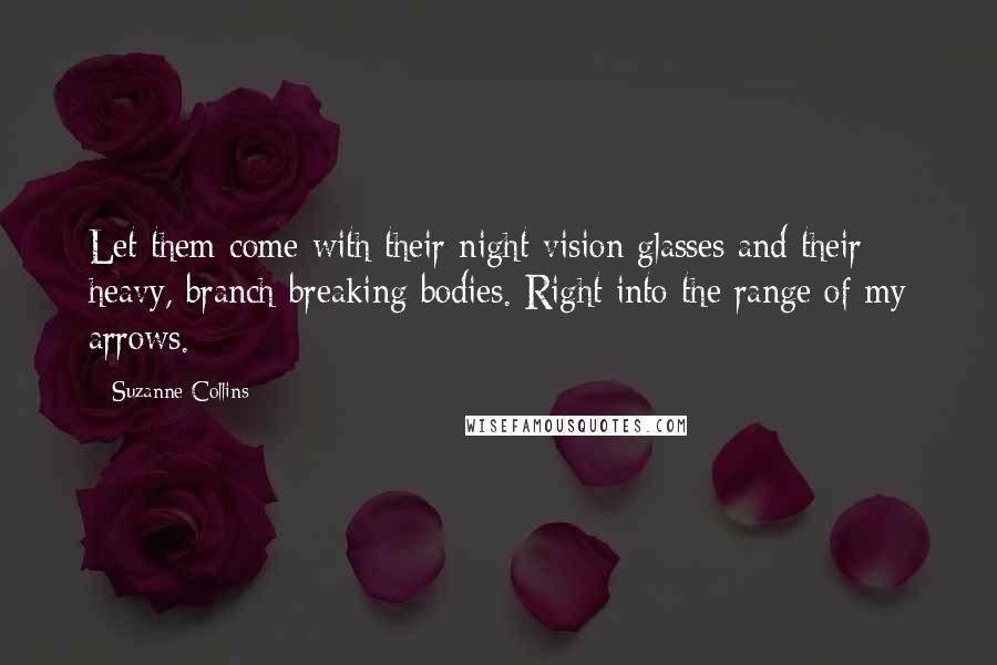 Suzanne Collins Quotes: Let them come with their night-vision glasses and their heavy, branch-breaking bodies. Right into the range of my arrows.