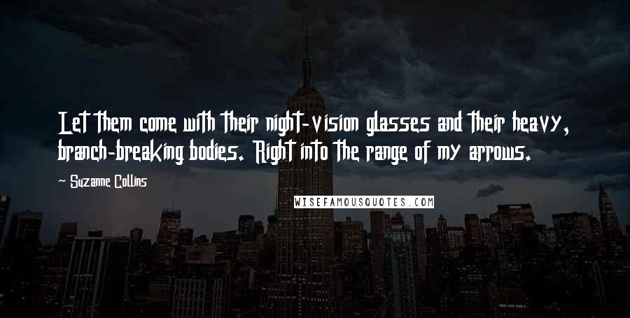 Suzanne Collins Quotes: Let them come with their night-vision glasses and their heavy, branch-breaking bodies. Right into the range of my arrows.