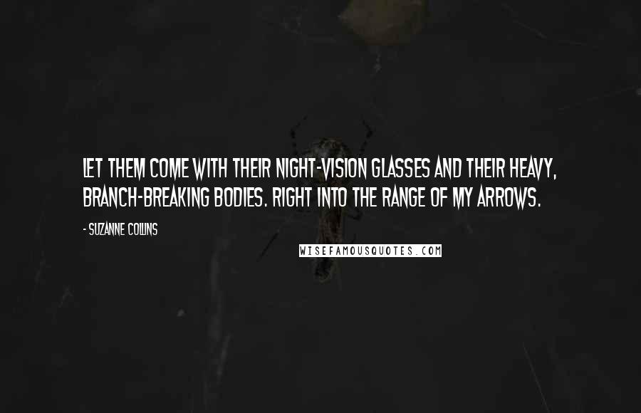 Suzanne Collins Quotes: Let them come with their night-vision glasses and their heavy, branch-breaking bodies. Right into the range of my arrows.