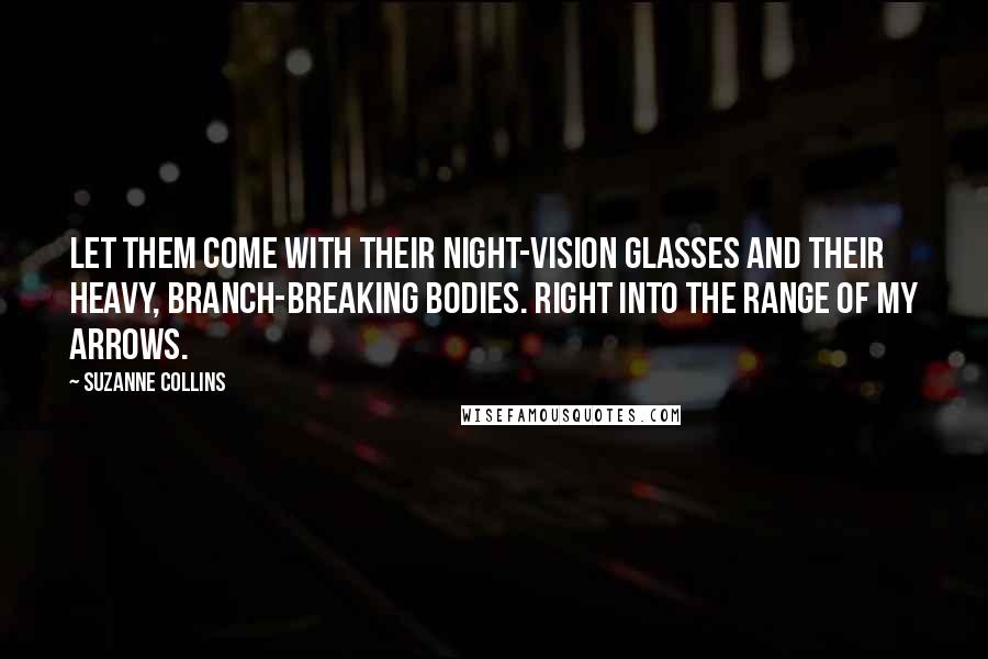 Suzanne Collins Quotes: Let them come with their night-vision glasses and their heavy, branch-breaking bodies. Right into the range of my arrows.