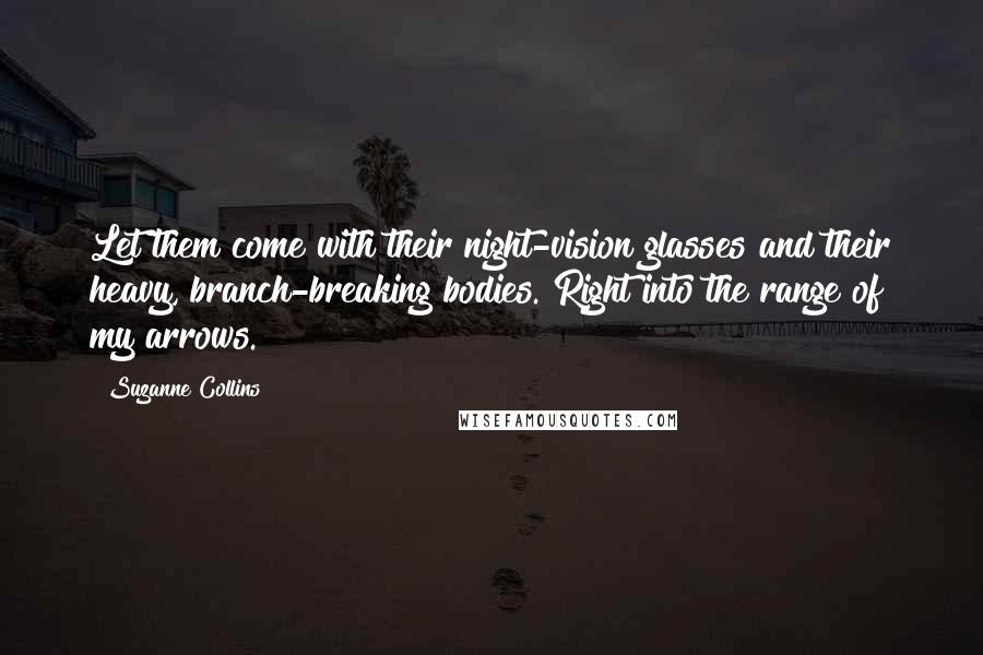 Suzanne Collins Quotes: Let them come with their night-vision glasses and their heavy, branch-breaking bodies. Right into the range of my arrows.