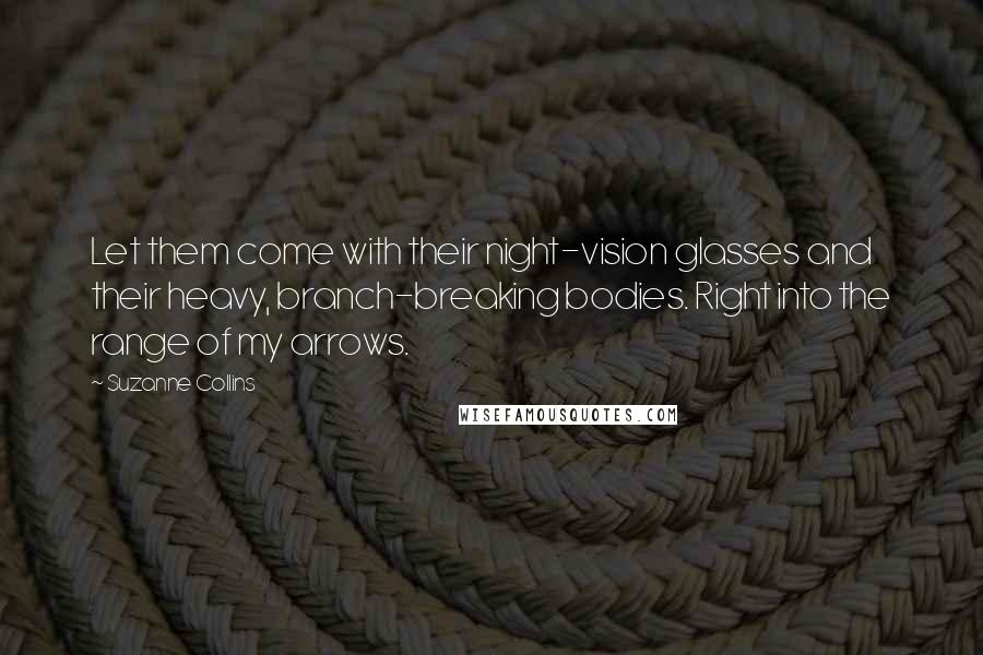 Suzanne Collins Quotes: Let them come with their night-vision glasses and their heavy, branch-breaking bodies. Right into the range of my arrows.